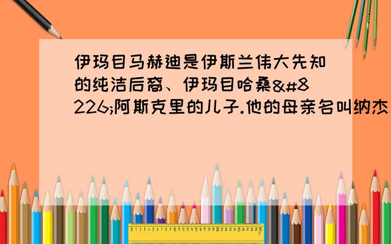 伊玛目马赫迪是伊斯兰伟大先知的纯洁后裔、伊玛目哈桑•阿斯克里的儿子.他的母亲名叫纳杰斯,她是罗马国王的孙女,