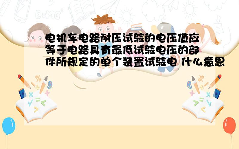 电机车电路耐压试验的电压值应等于电路具有最低试验电压的部件所规定的单个装置试验电 什么意思