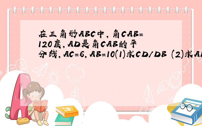 在三角形ABC中,角CAB=120度,AD是角CAB的平分线,AC=6,AB=10(1)求CD/DB (2)求AD的长