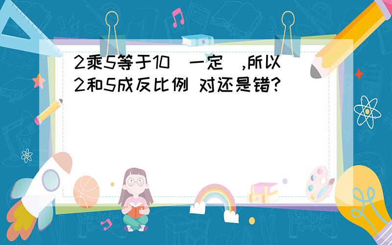 2乘5等于10（一定）,所以2和5成反比例 对还是错?