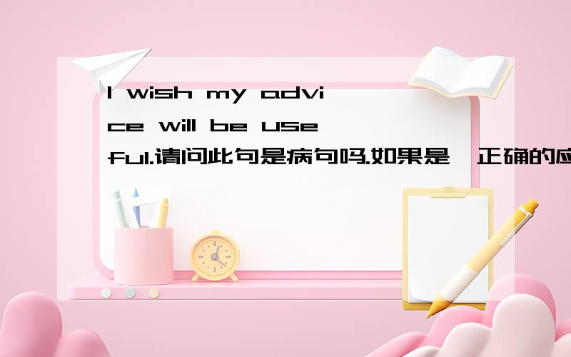 I wish my advice will be useful.请问此句是病句吗.如果是,正确的应该怎样表达