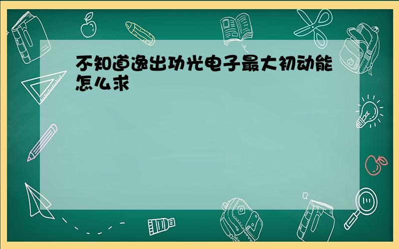 不知道逸出功光电子最大初动能怎么求