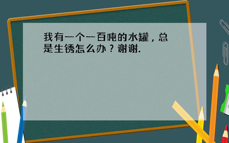 我有一个一百吨的水罐 , 总是生锈怎么办 ? 谢谢.