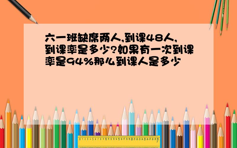 六一班缺席两人,到课48人,到课率是多少?如果有一次到课率是94%那么到课人是多少