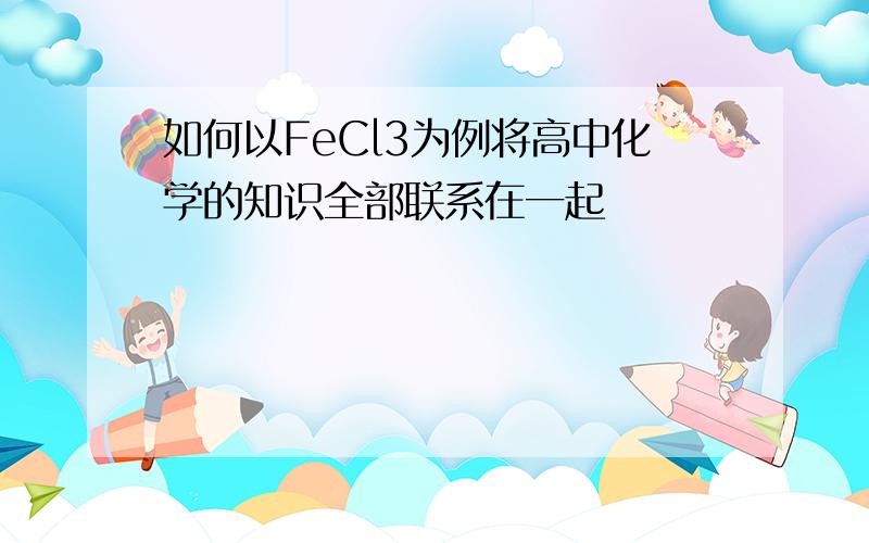 如何以FeCl3为例将高中化学的知识全部联系在一起