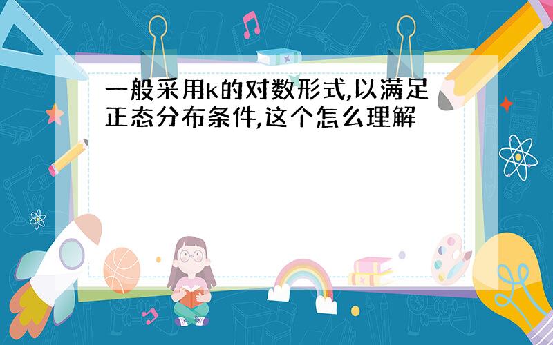 一般采用k的对数形式,以满足正态分布条件,这个怎么理解