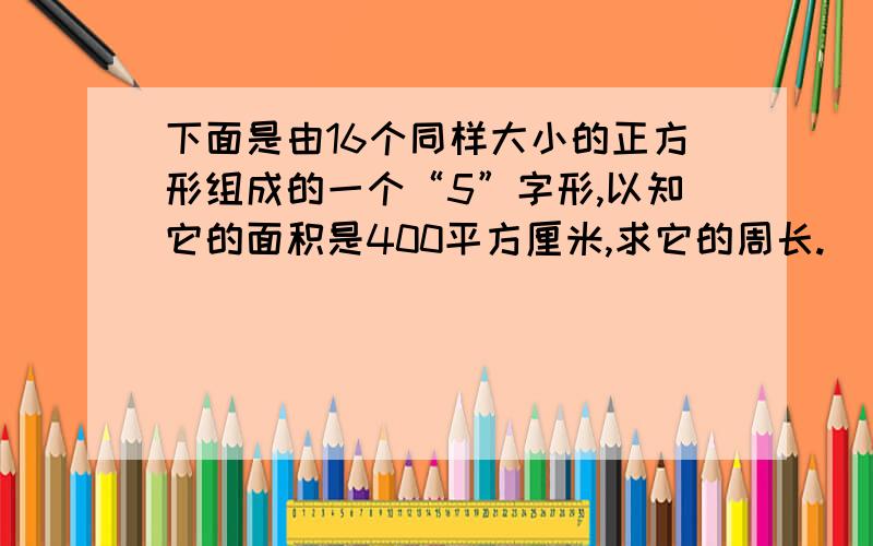 下面是由16个同样大小的正方形组成的一个“5”字形,以知它的面积是400平方厘米,求它的周长.