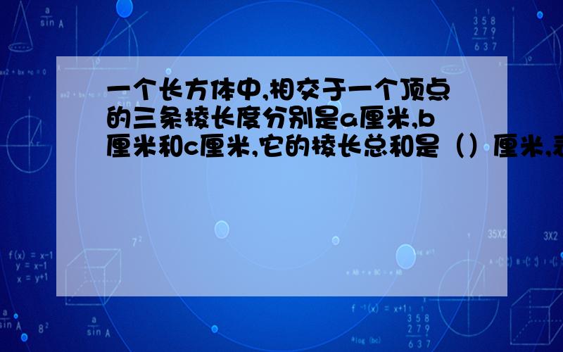 一个长方体中,相交于一个顶点的三条棱长度分别是a厘米,b厘米和c厘米,它的棱长总和是（）厘米,表面积