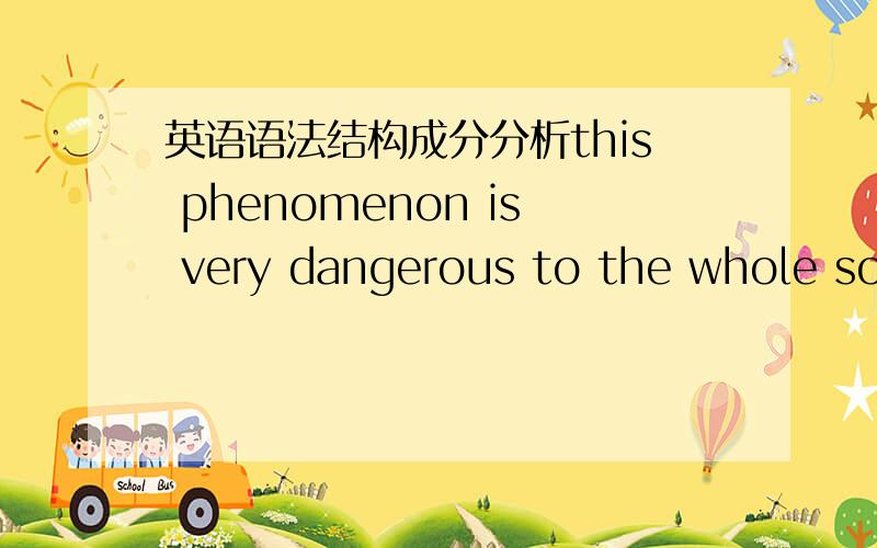 英语语法结构成分分析this phenomenon is very dangerous to the whole soc