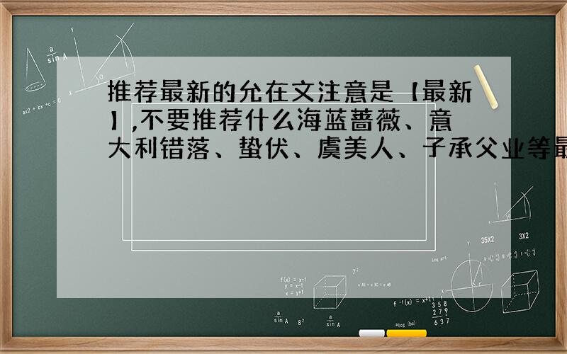 推荐最新的允在文注意是【最新】,不要推荐什么海蓝蔷薇、意大利错落、蛰伏、虞美人、子承父业等最好是点击率比较高,或者自己喜