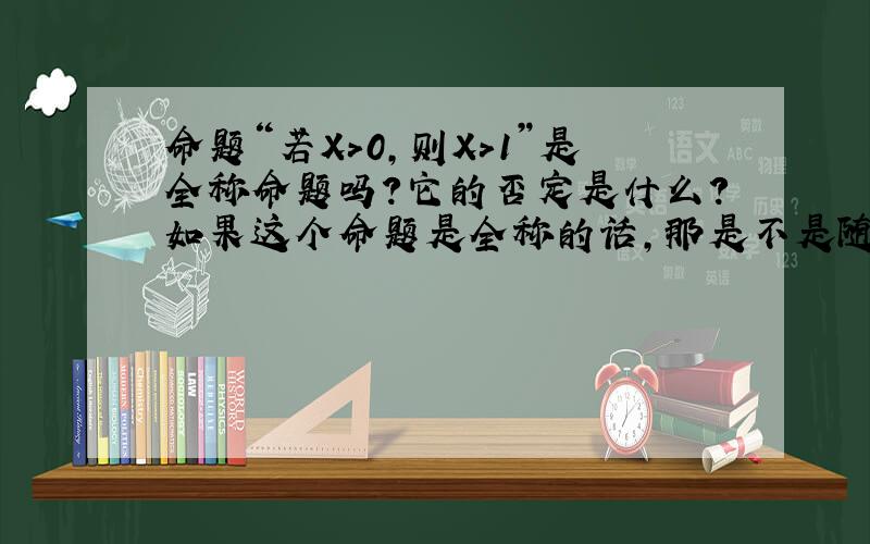 命题“若X>0,则X>1”是全称命题吗?它的否定是什么?如果这个命题是全称的话,那是不是随便找个命题