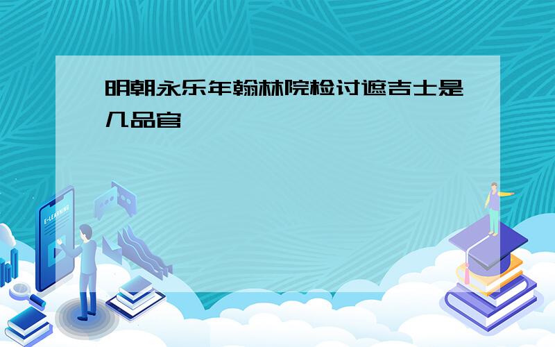 明朝永乐年翰林院检讨遮吉士是几品官