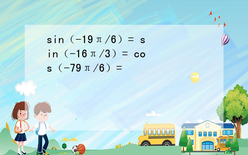 sin（-19π/6）= sin（-16π/3）= cos（-79π/6）=