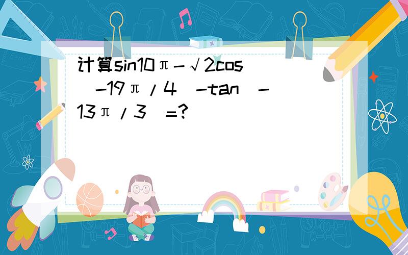 计算sin10π-√2cos(-19π/4)-tan(-13π/3)=?