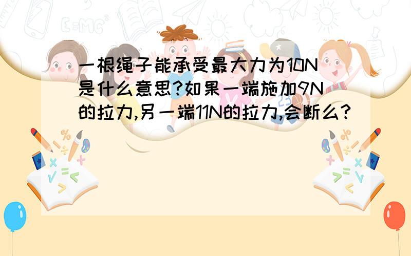 一根绳子能承受最大力为10N是什么意思?如果一端施加9N的拉力,另一端11N的拉力,会断么?