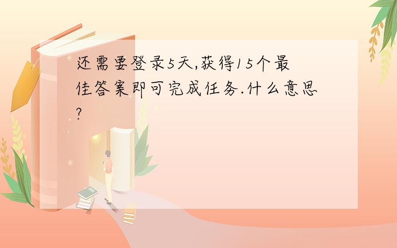 还需要登录5天,获得15个最佳答案即可完成任务.什么意思?