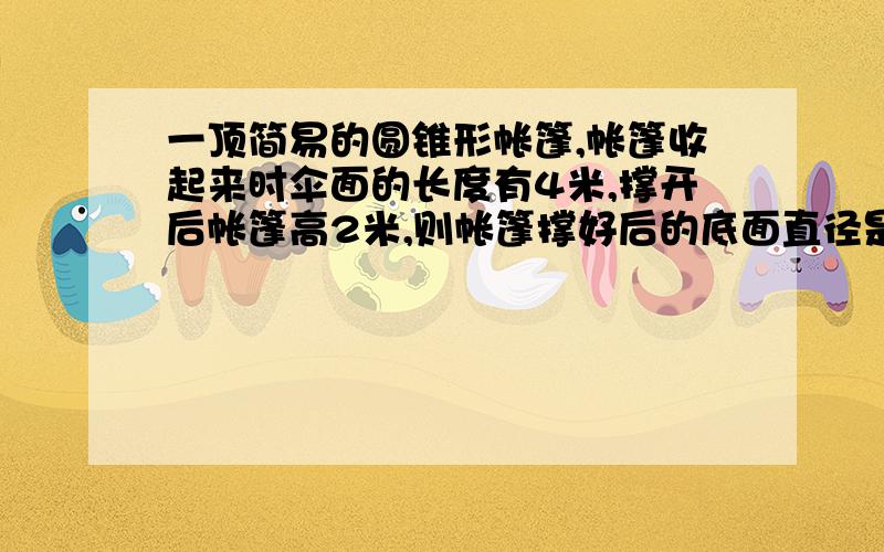 一顶简易的圆锥形帐篷,帐篷收起来时伞面的长度有4米,撑开后帐篷高2米,则帐篷撑好后的底面直径是多少米?