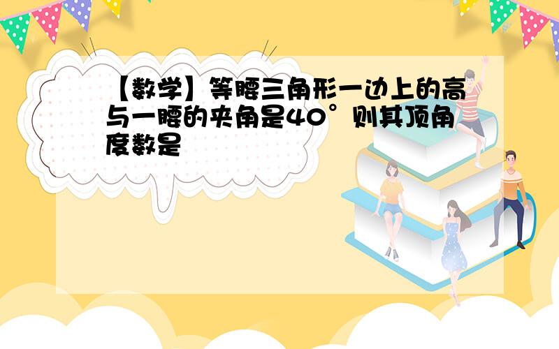 【数学】等腰三角形一边上的高与一腰的夹角是40°则其顶角度数是