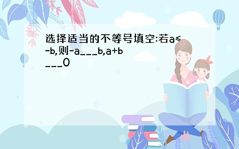 选择适当的不等号填空:若a≤-b,则-a___b,a+b___0