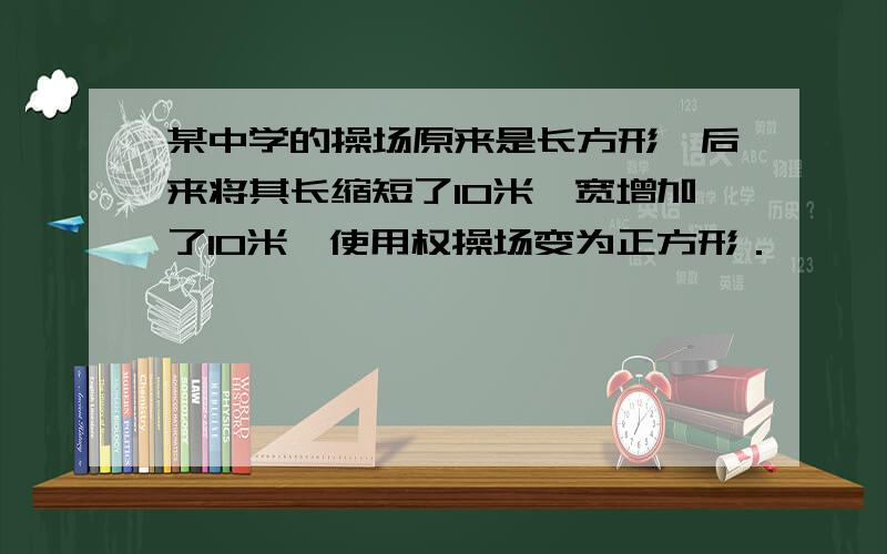 某中学的操场原来是长方形,后来将其长缩短了10米,宽增加了10米,使用权操场变为正方形．