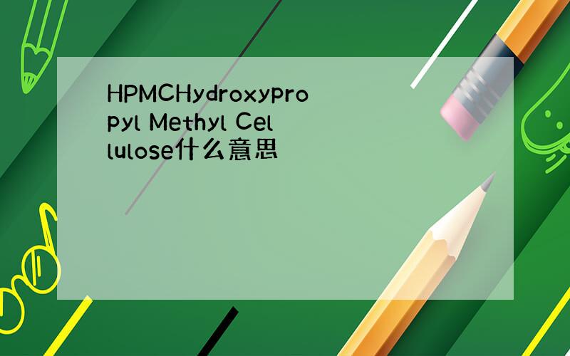 HPMCHydroxypropyl Methyl Cellulose什么意思