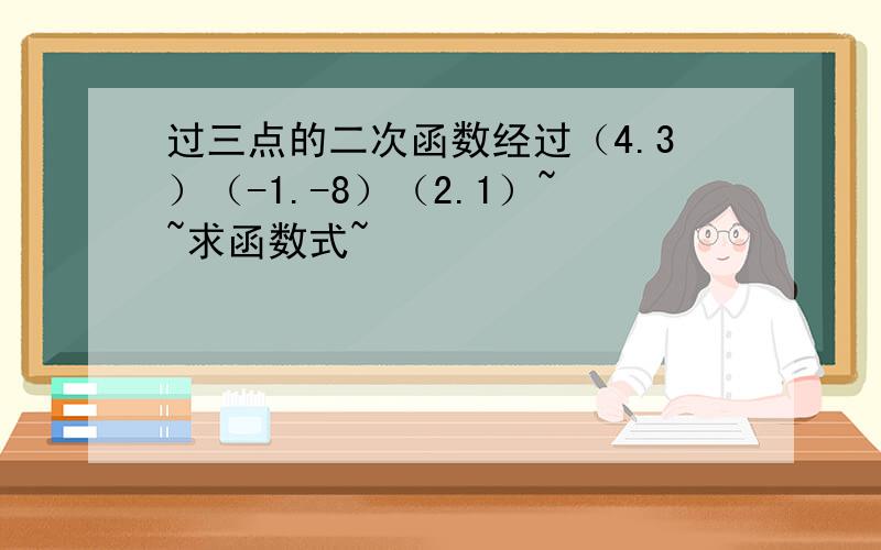 过三点的二次函数经过（4.3）（-1.-8）（2.1）~~求函数式~