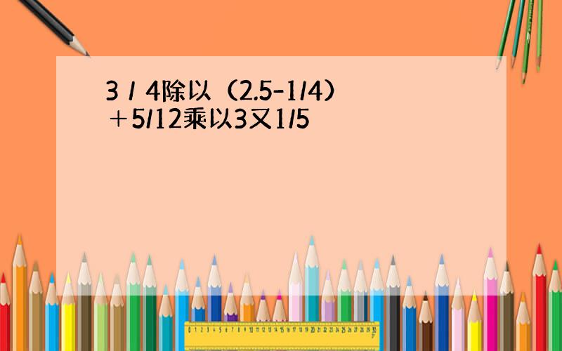 3／4除以（2.5-1/4）＋5/12乘以3又1/5