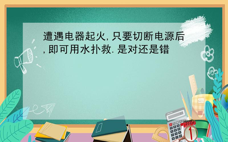 遭遇电器起火,只要切断电源后,即可用水扑救.是对还是错