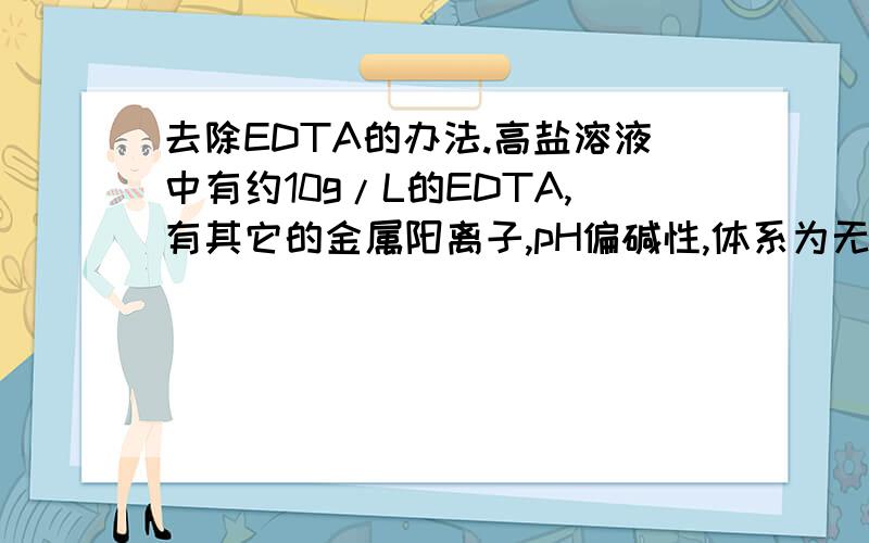 去除EDTA的办法.高盐溶液中有约10g/L的EDTA,有其它的金属阳离子,pH偏碱性,体系为无机盐,除EDTA外均为无