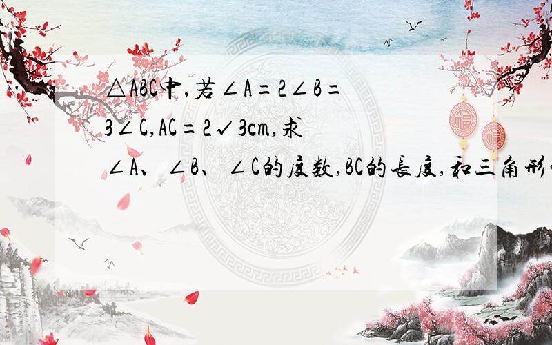 △ABC中,若∠A=2∠B=3∠C,AC=2√3cm,求∠A、∠B、∠C的度数,BC的长度,和三角形的面积