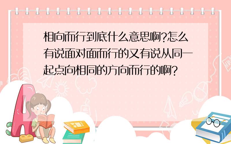 相向而行到底什么意思啊?怎么有说面对面而行的又有说从同一起点向相同的方向而行的啊?