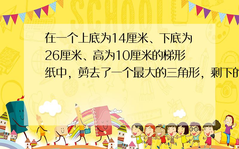 在一个上底为14厘米、下底为26厘米、高为10厘米的梯形纸中，剪去了一个最大的三角形，剩下的面积是多少？