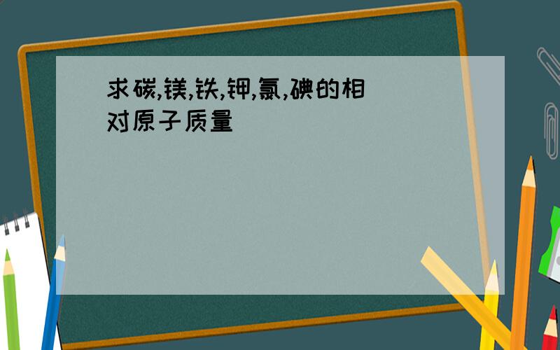 求碳,镁,铁,钾,氯,碘的相对原子质量