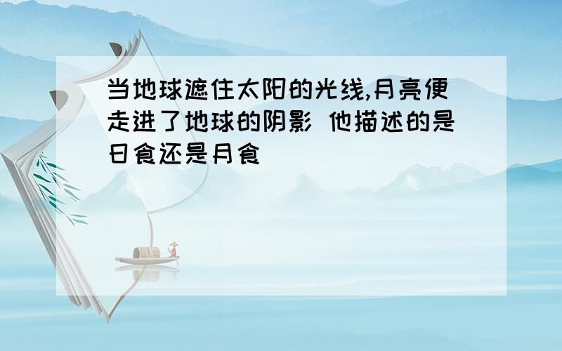 当地球遮住太阳的光线,月亮便走进了地球的阴影 他描述的是日食还是月食