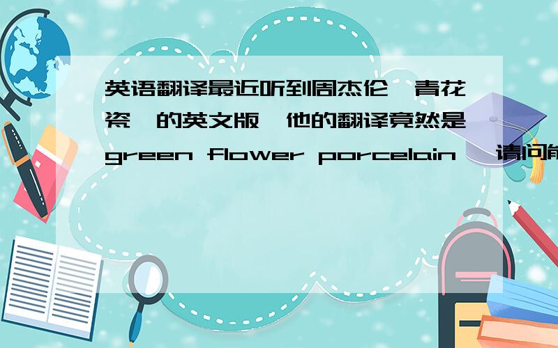 英语翻译最近听到周杰伦《青花瓷》的英文版,他的翻译竟然是green flower porcelain ,请问能这么翻译吗