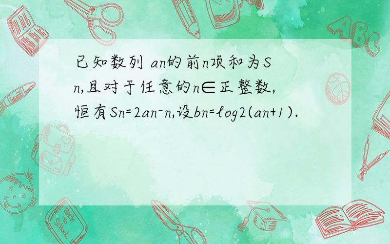 已知数列 an的前n项和为Sn,且对于任意的n∈正整数,恒有Sn=2an-n,设bn=log2(an+1).