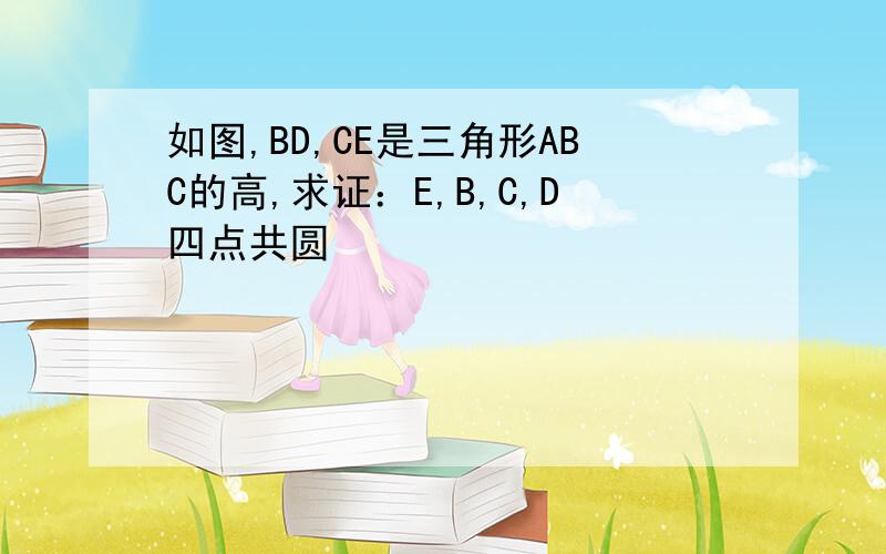 如图,BD,CE是三角形ABC的高,求证：E,B,C,D四点共圆