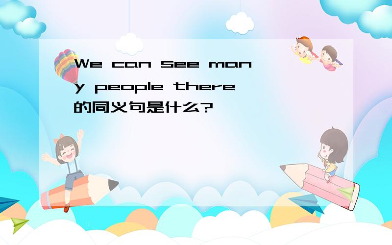 We can see many people there的同义句是什么?