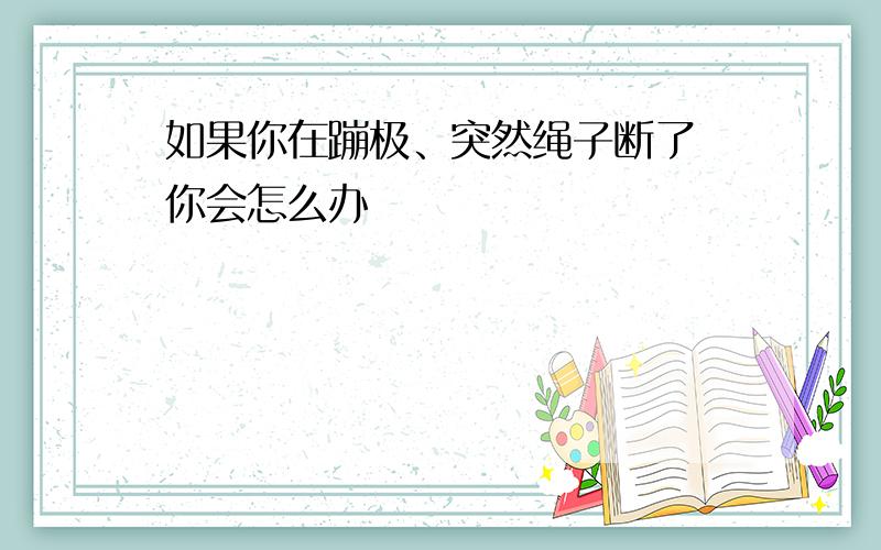 如果你在蹦极、突然绳子断了 你会怎么办