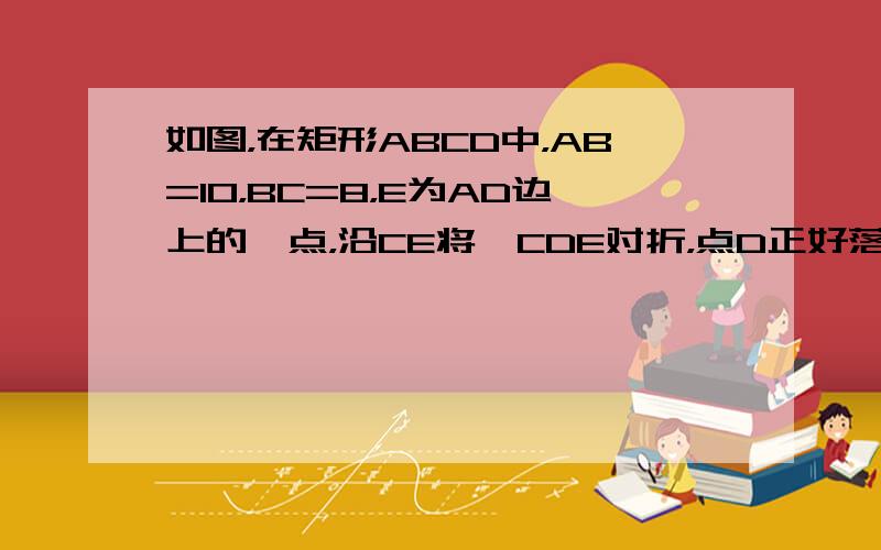 如图，在矩形ABCD中，AB=10，BC=8，E为AD边上的一点，沿CE将△CDE对折，点D正好落在AB边上的点F处，则