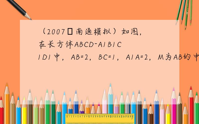 （2007•南通模拟）如图，在长方体ABCD-A1B1C1D1中，AB=2，BC=1，A1A=2，M为AB的中点，E、F