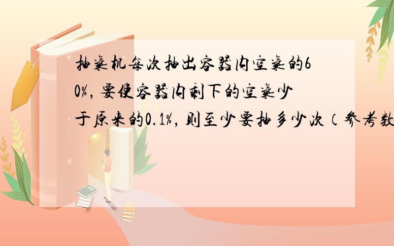 抽气机每次抽出容器内空气的60%，要使容器内剩下的空气少于原来的0.1%，则至少要抽多少次（参考数据：lg2=0.301