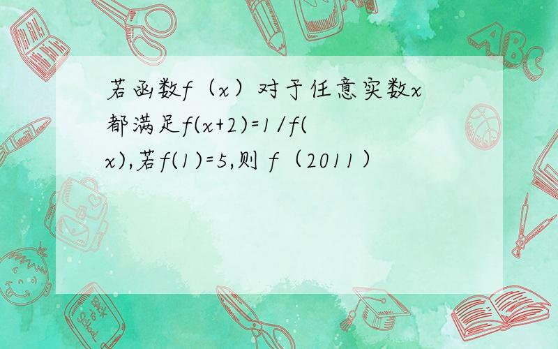 若函数f（x）对于任意实数x都满足f(x+2)=1/f(x),若f(1)=5,则 f（2011）