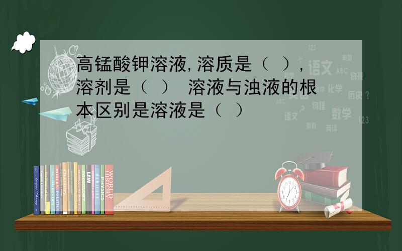 高锰酸钾溶液,溶质是（ ）,溶剂是（ ） 溶液与浊液的根本区别是溶液是（ ）