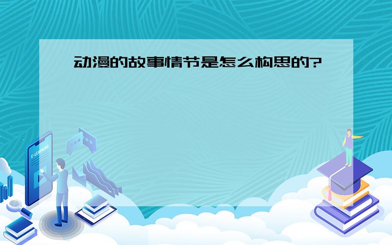 动漫的故事情节是怎么构思的?