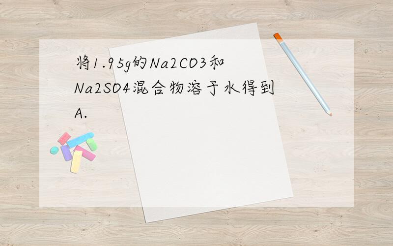 将1.95g的Na2CO3和Na2SO4混合物溶于水得到A.