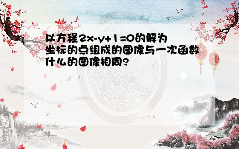 以方程2x-y+1=0的解为坐标的点组成的图像与一次函数什么的图像相同?