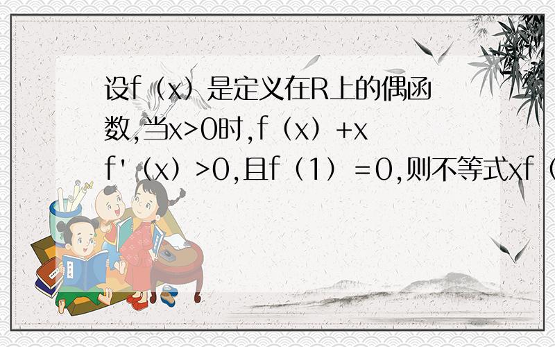 设f（x）是定义在R上的偶函数,当x>0时,f（x）+xf'（x）>0,且f（1）＝0,则不等式xf（x）>0 的解集为