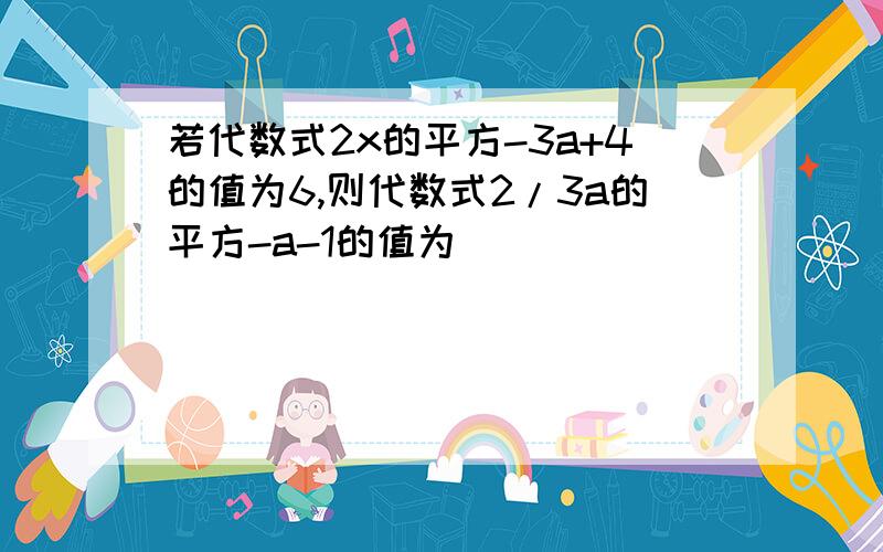 若代数式2x的平方-3a+4的值为6,则代数式2/3a的平方-a-1的值为