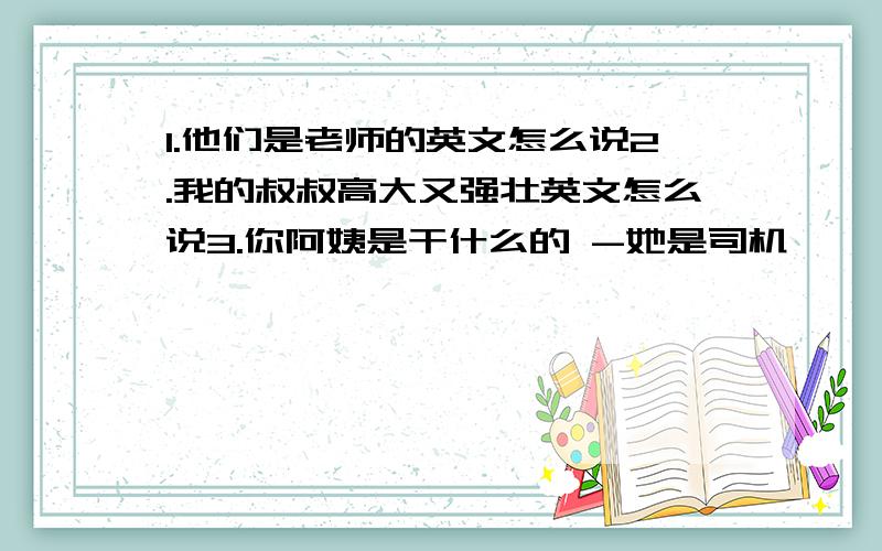 1.他们是老师的英文怎么说2.我的叔叔高大又强壮英文怎么说3.你阿姨是干什么的 -她是司机